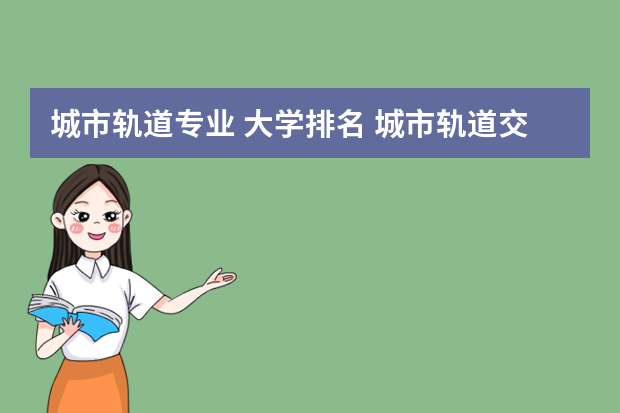 城市轨道专业 大学排名 城市轨道交通的学校哪些好?